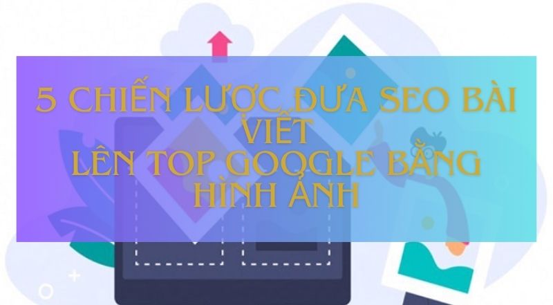 5 Chiến Lược Đưa SEO Bài Viết Lên Top Google Bằng Hình Ảnh