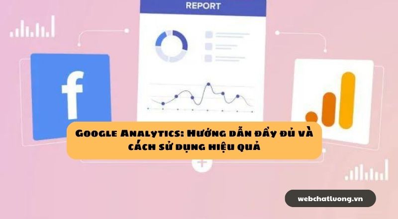 Google Analytics: Hướng dẫn đầy đủ và cách sử dụng hiệu quả